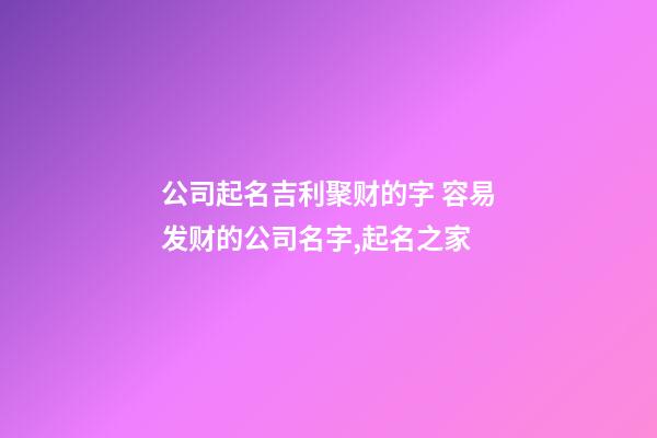 公司起名吉利聚财的字 容易发财的公司名字,起名之家